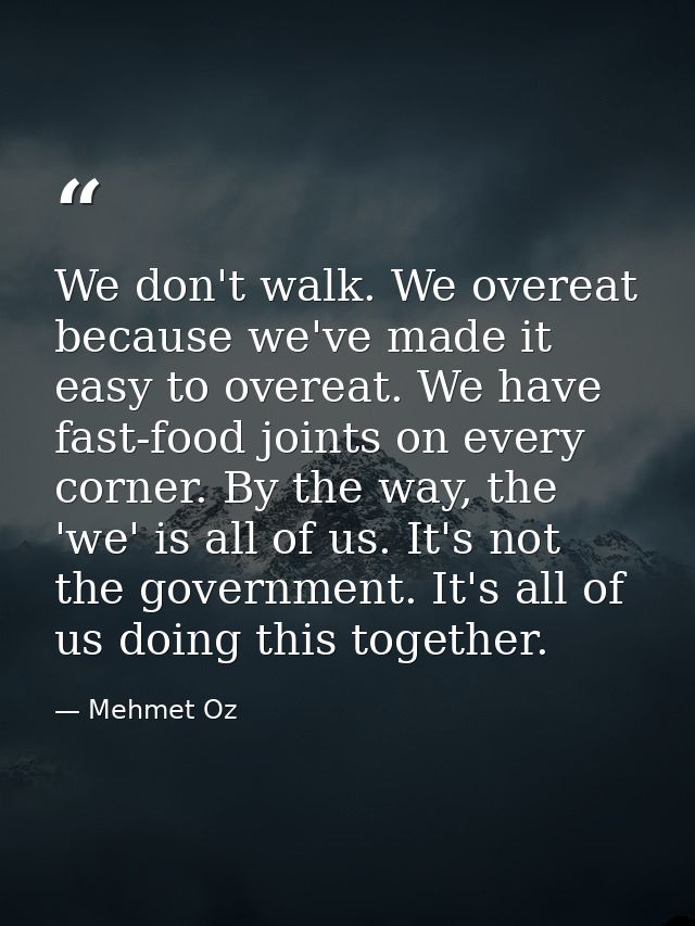 We don't walk. We overeat because we've made it easy to overeat. We have fast-food joints on every corner. By the way, t — Mehmet Oz