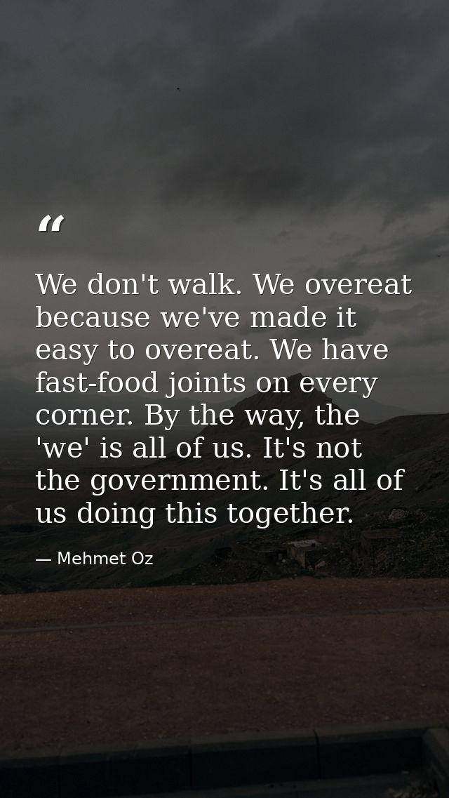We don't walk. We overeat because we've made it easy to overeat. We have fast-food joints on every corner. By the way, t — Mehmet Oz
