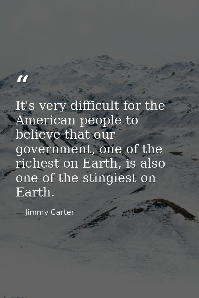 It's very difficult for the American people to believe that our government, one of the richest on Earth, is also one of  — Jimmy Carter