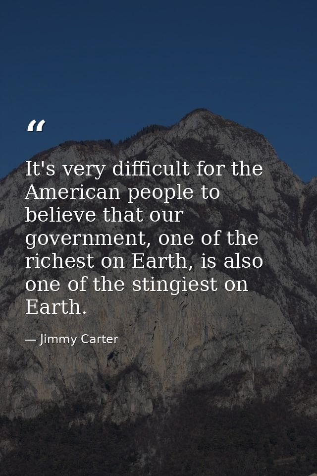 It's very difficult for the American people to believe that our government, one of the richest on Earth, is also one of  — Jimmy Carter