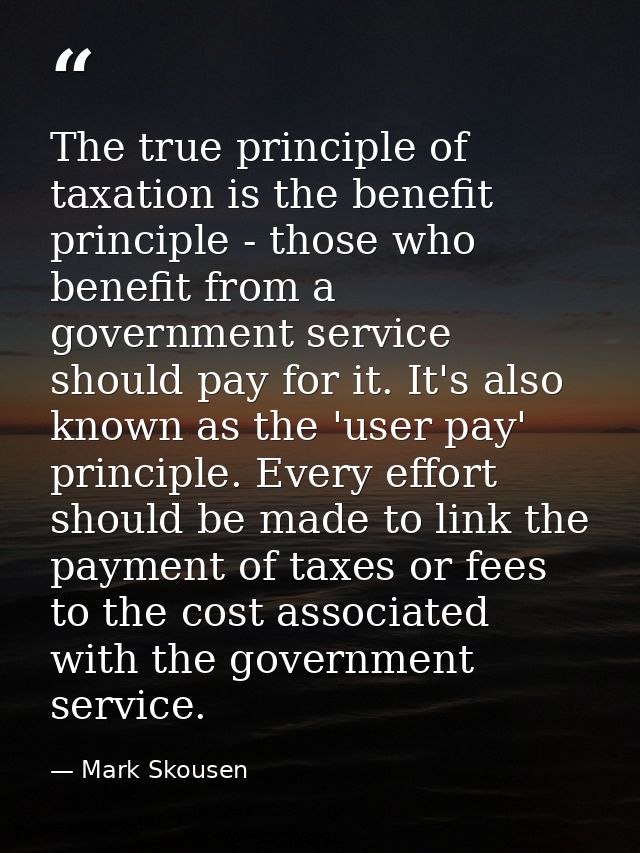 The true principle of taxation is the benefit principle - those who benefit from a government service should pay for it. — Mark Skousen