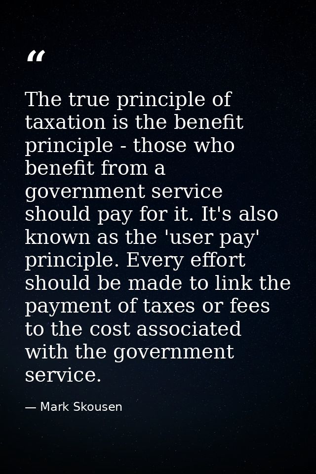 The true principle of taxation is the benefit principle - those who benefit from a government service should pay for it. — Mark Skousen
