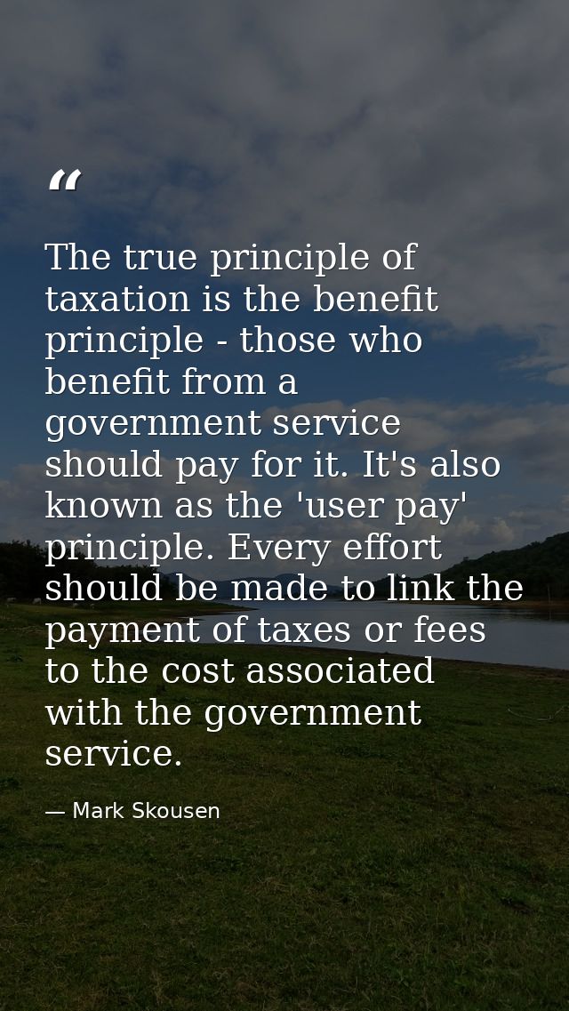 The true principle of taxation is the benefit principle - those who benefit from a government service should pay for it. — Mark Skousen