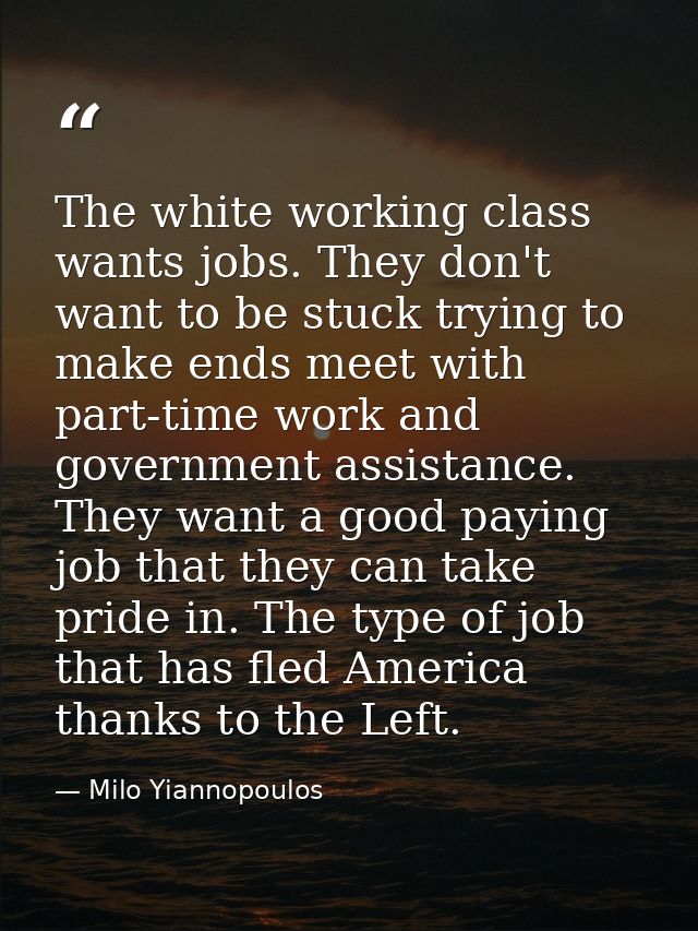 The white working class wants jobs. They don't want to be stuck trying to make ends meet with part-time work and governm — Milo Yiannopoulos