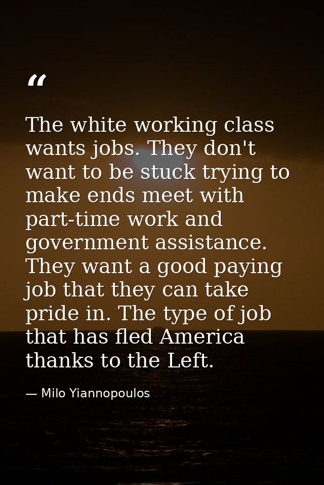 The white working class wants jobs. They don't want to be stuck trying to make ends meet with part-time work and governm — Milo Yiannopoulos