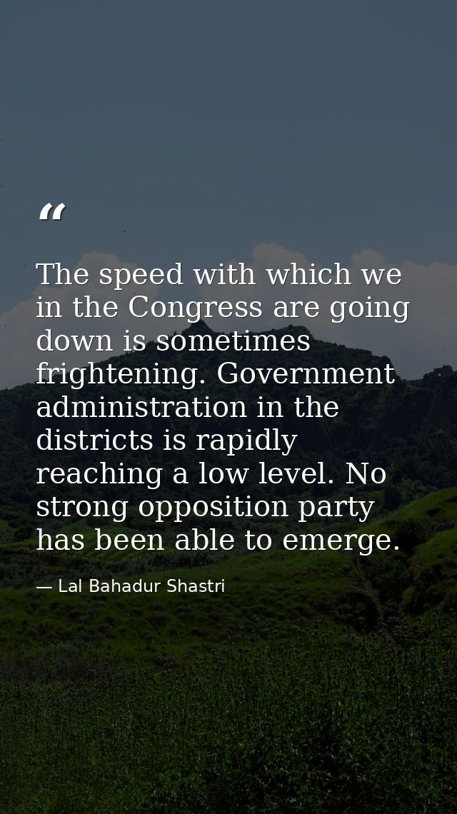 The speed with which we in the Congress are going down is sometimes frightening. Government administration in the distri — Lal Bahadur Shastri
