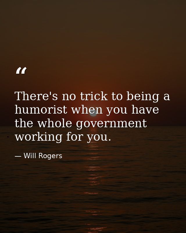 There's no trick to being a humorist when you have the whole government working for you. — Will Rogers