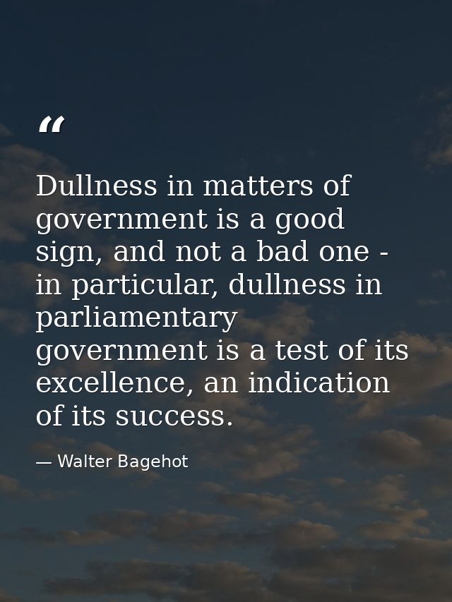 Dullness in matters of government is a good sign, and not a bad one - in particular, dullness in parliamentary governmen — Walter Bagehot