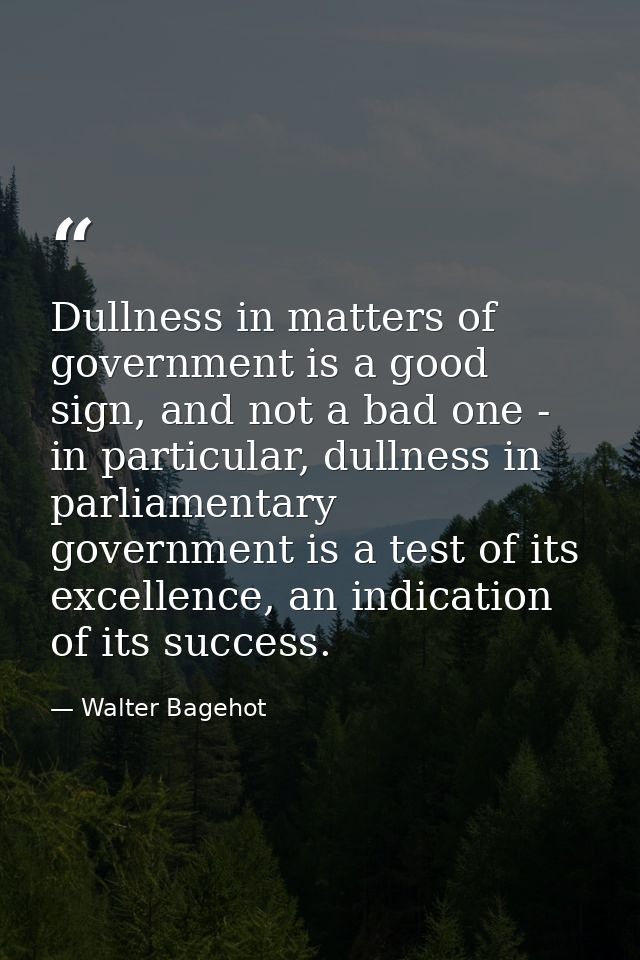 Dullness in matters of government is a good sign, and not a bad one - in particular, dullness in parliamentary governmen — Walter Bagehot