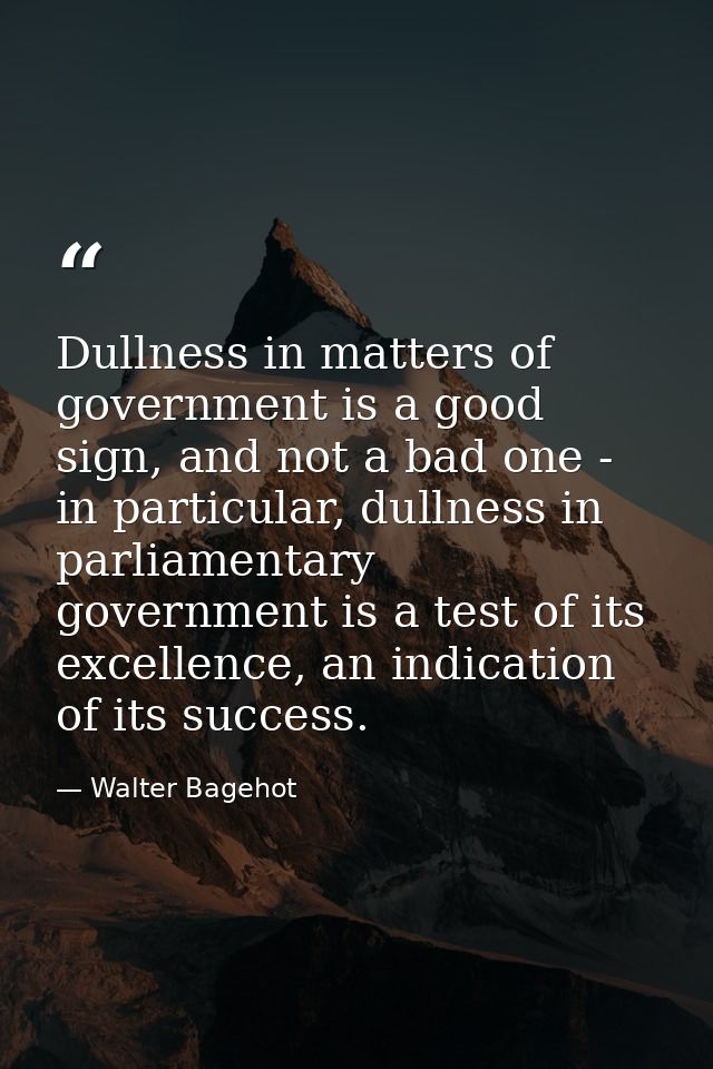 Dullness in matters of government is a good sign, and not a bad one - in particular, dullness in parliamentary governmen — Walter Bagehot
