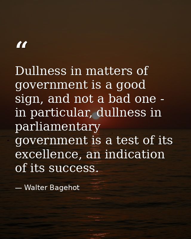 Dullness in matters of government is a good sign, and not a bad one - in particular, dullness in parliamentary governmen — Walter Bagehot