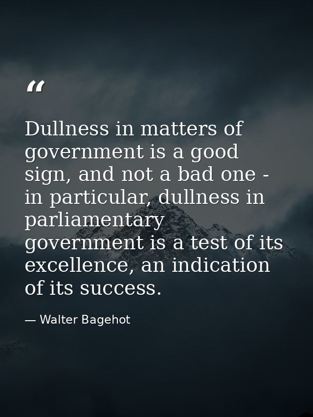 Dullness in matters of government is a good sign, and not a bad one - in particular, dullness in parliamentary governmen — Walter Bagehot