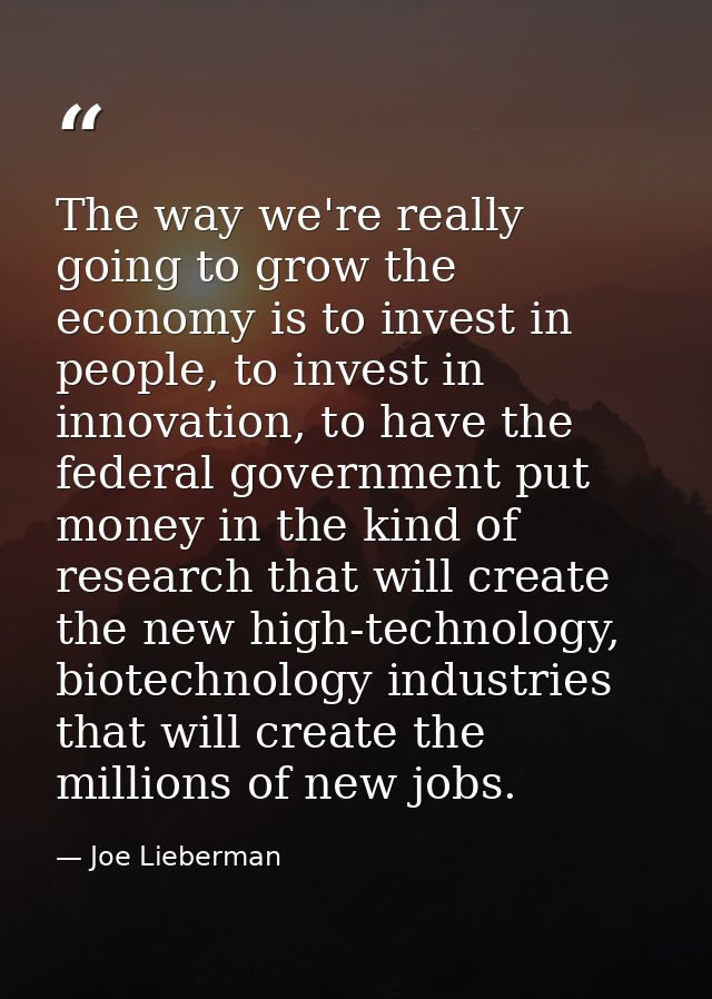 The way we're really going to grow the economy is to invest in people, to invest in innovation, to have the federal gove — Joe Lieberman