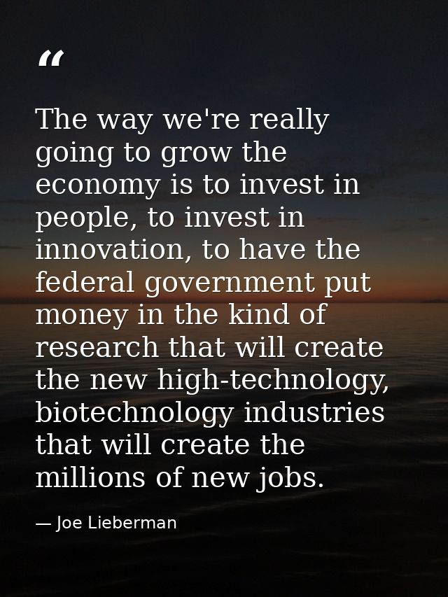 The way we're really going to grow the economy is to invest in people, to invest in innovation, to have the federal gove — Joe Lieberman