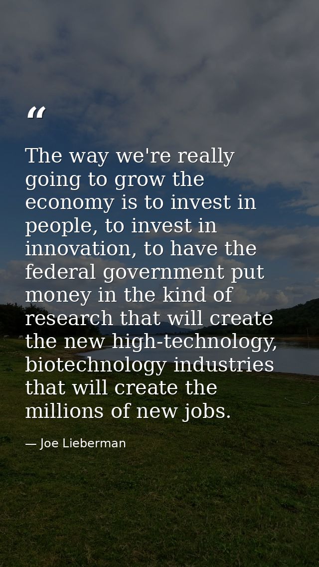 The way we're really going to grow the economy is to invest in people, to invest in innovation, to have the federal gove — Joe Lieberman