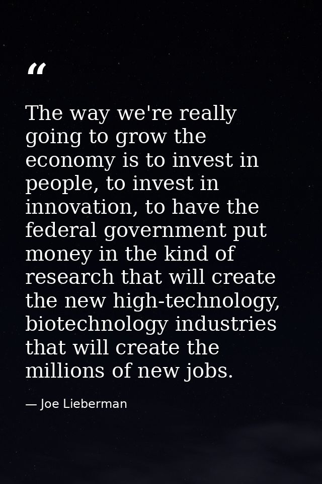 The way we're really going to grow the economy is to invest in people, to invest in innovation, to have the federal gove — Joe Lieberman