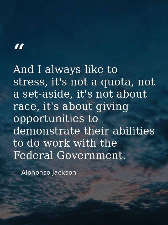 And I always like to stress, it's not a quota, not a set-aside, it's not about race, it's about giving opportunities to  — Alphonso Jackson