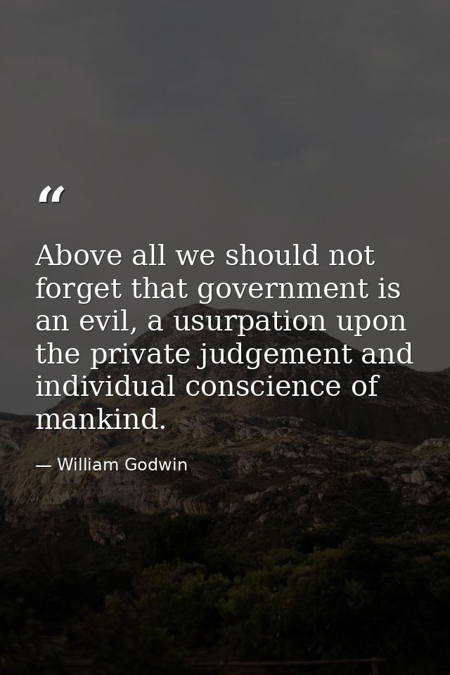 Above all we should not forget that government is an evil, a usurpation upon the private judgement and individual consci — William Godwin
