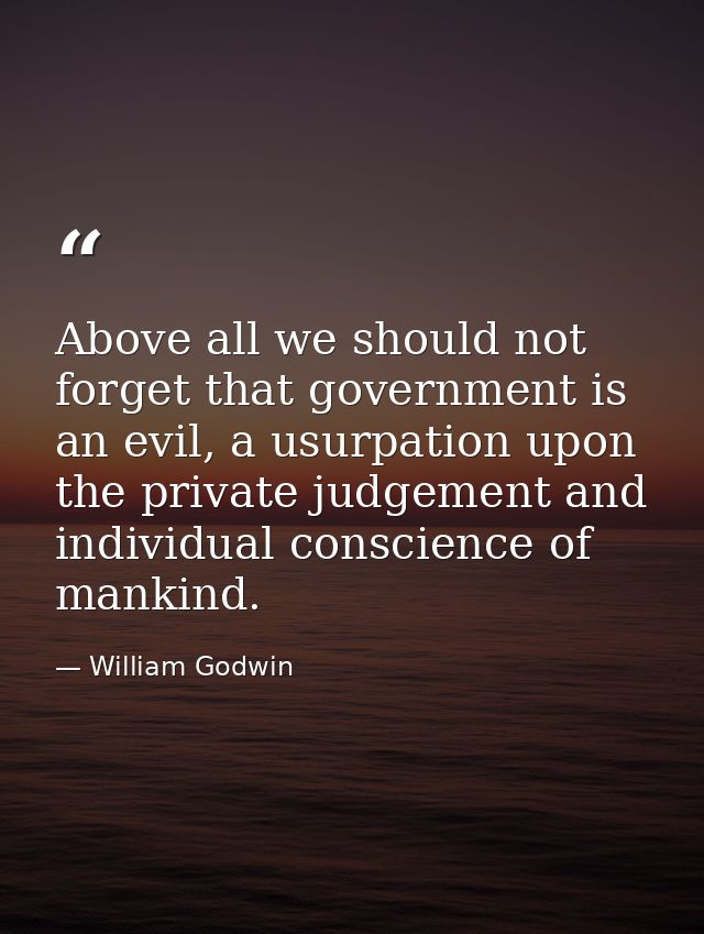 Above all we should not forget that government is an evil, a usurpation upon the private judgement and individual consci — William Godwin
