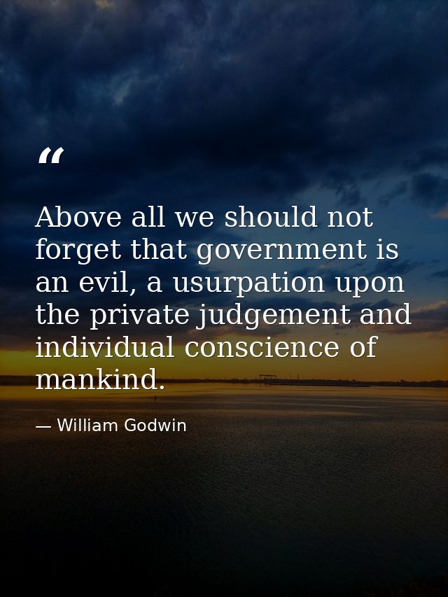 Above all we should not forget that government is an evil, a usurpation upon the private judgement and individual consci — William Godwin