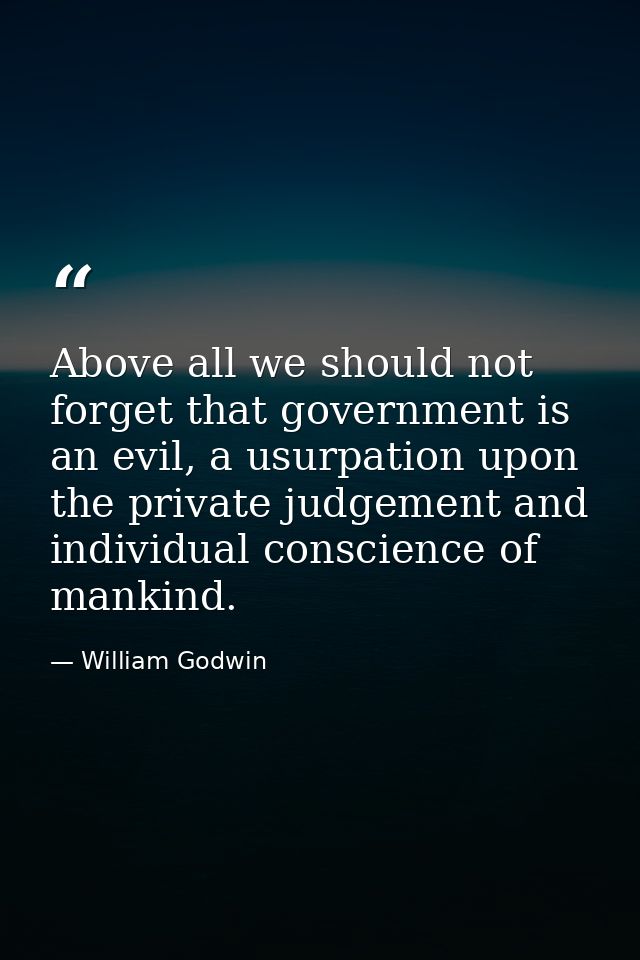 Above all we should not forget that government is an evil, a usurpation upon the private judgement and individual consci — William Godwin