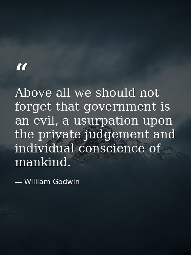 Above all we should not forget that government is an evil, a usurpation upon the private judgement and individual consci — William Godwin