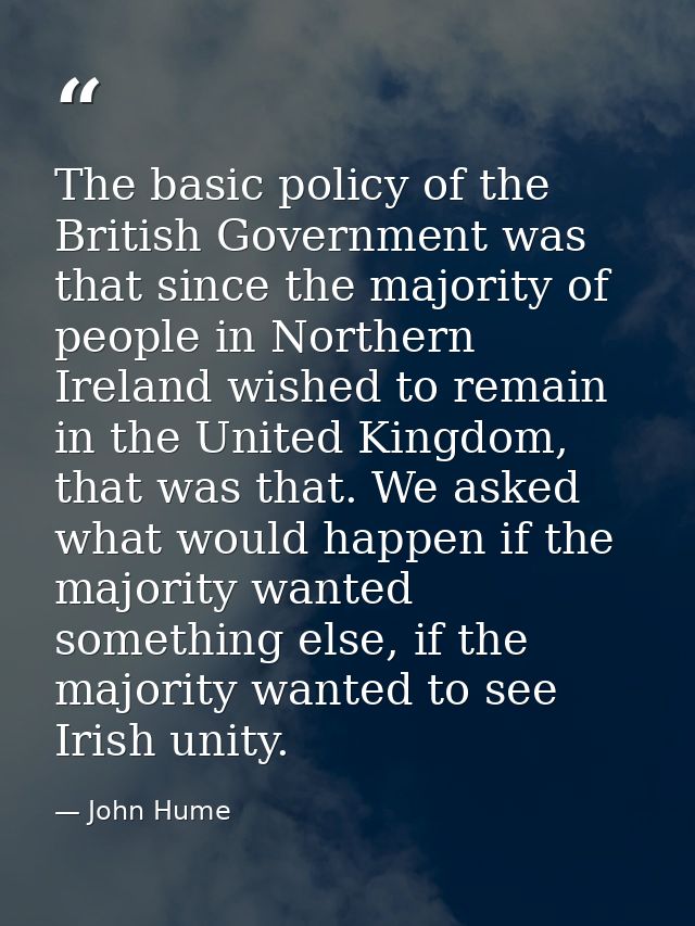 The basic policy of the British Government was that since the majority of people in Northern Ireland wished to remain in — John Hume