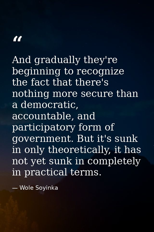 And gradually they're beginning to recognize the fact that there's nothing more secure than a democratic, accountable, a — Wole Soyinka