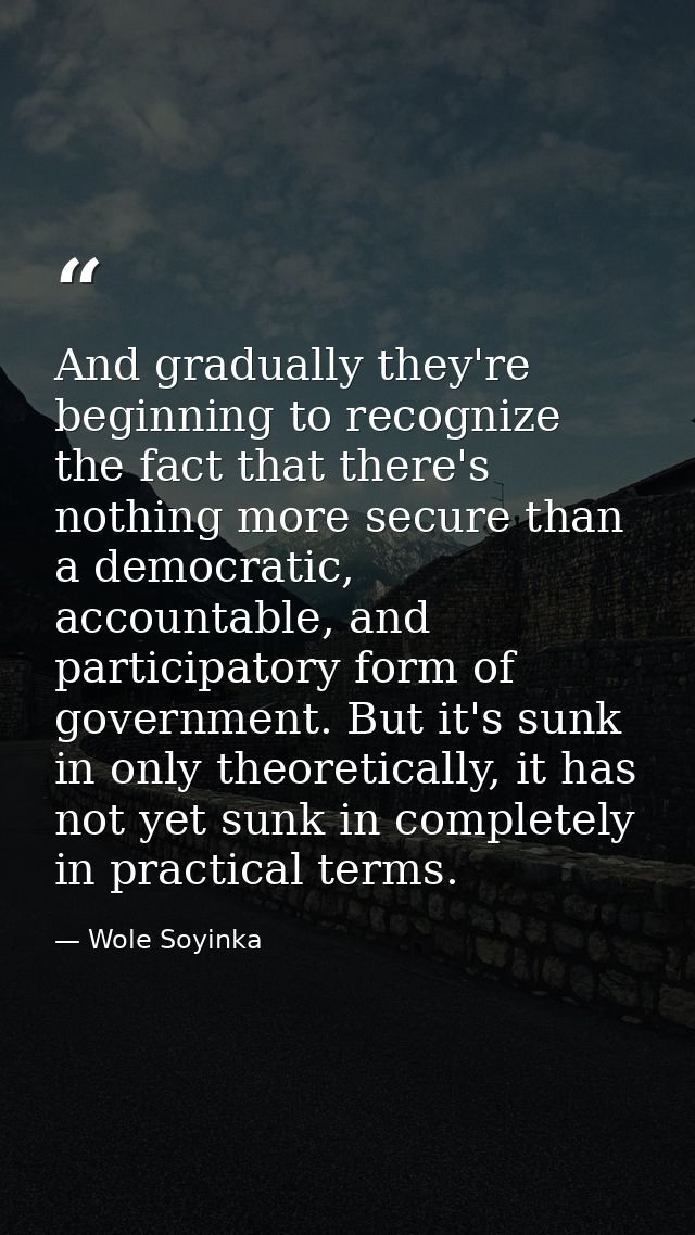 And gradually they're beginning to recognize the fact that there's nothing more secure than a democratic, accountable, a — Wole Soyinka