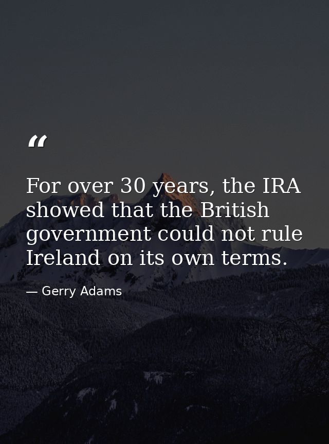 For over 30 years, the IRA showed that the British government could not rule Ireland on its own terms. — Gerry Adams