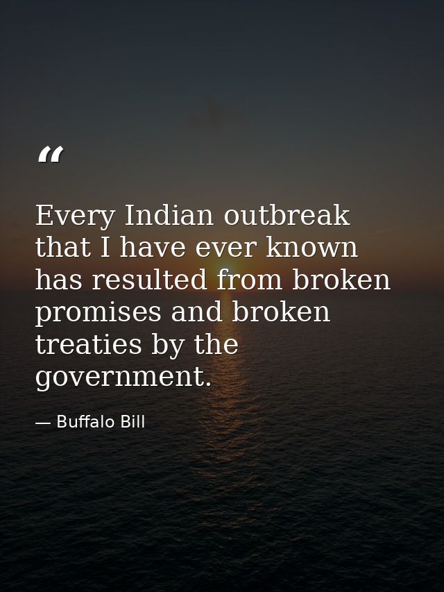Every Indian outbreak that I have ever known has resulted from broken promises and broken treaties by the government. — Buffalo Bill