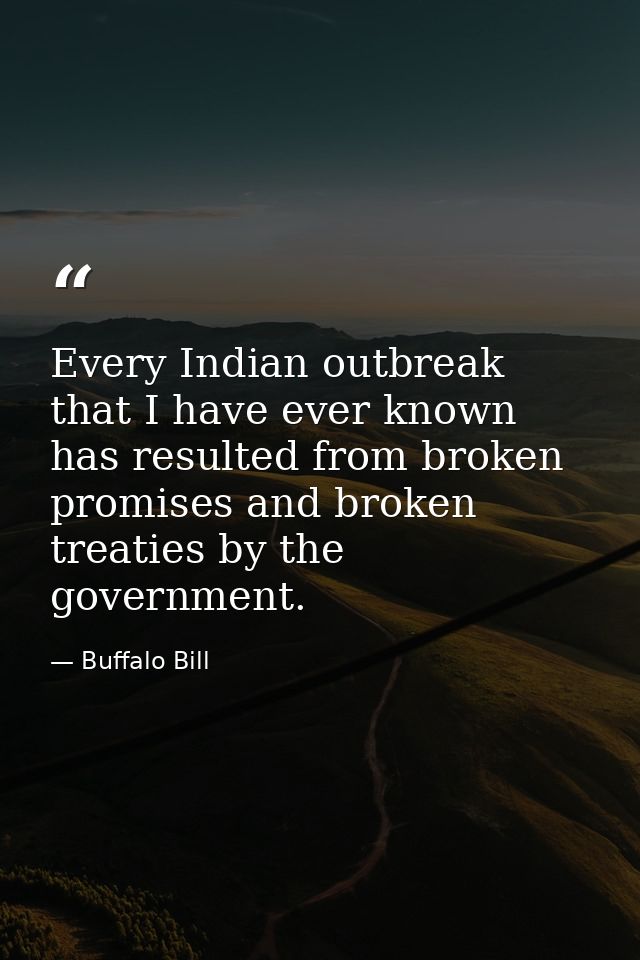 Every Indian outbreak that I have ever known has resulted from broken promises and broken treaties by the government. — Buffalo Bill