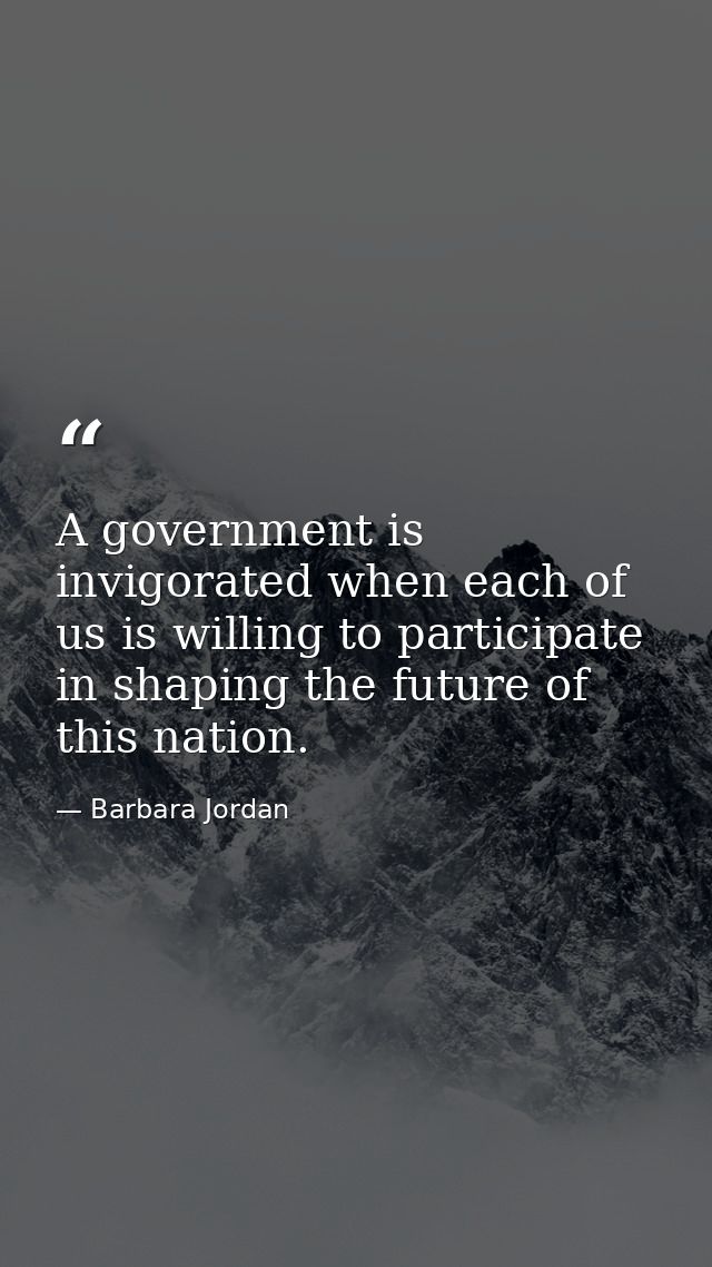 A government is invigorated when each of us is willing to participate in shaping the future of this nation. — Barbara Jordan