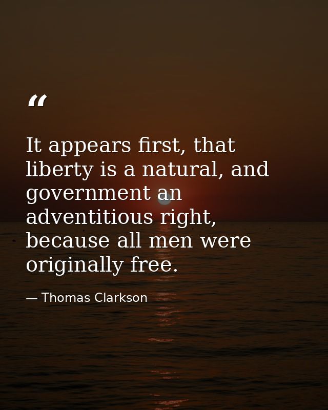 It appears first, that liberty is a natural, and government an adventitious right, because all men were originally free. — Thomas Clarkson