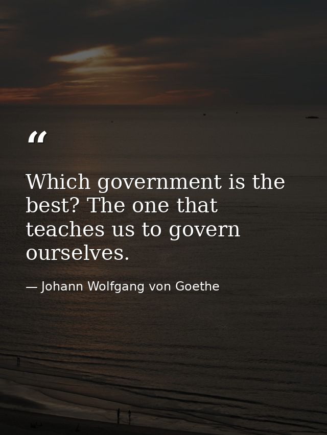 Which government is the best? The one that teaches us to govern ourselves. — Johann Wolfgang von Goethe