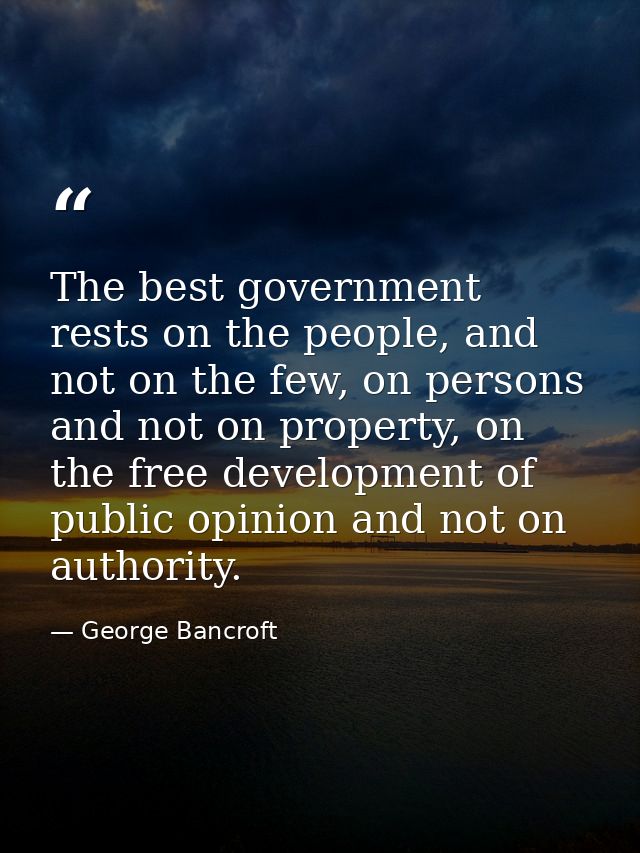 The best government rests on the people, and not on the few, on persons and not on property, on the free development of  — George Bancroft