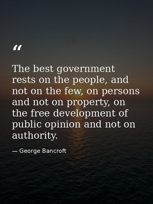The best government rests on the people, and not on the few, on persons and not on property, on the free development of  — George Bancroft