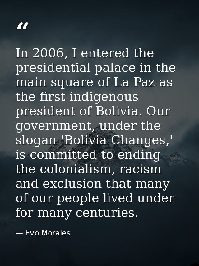 In 2006, I entered the presidential palace in the main square of La Paz as the first indigenous president of Bolivia. Ou — Evo Morales