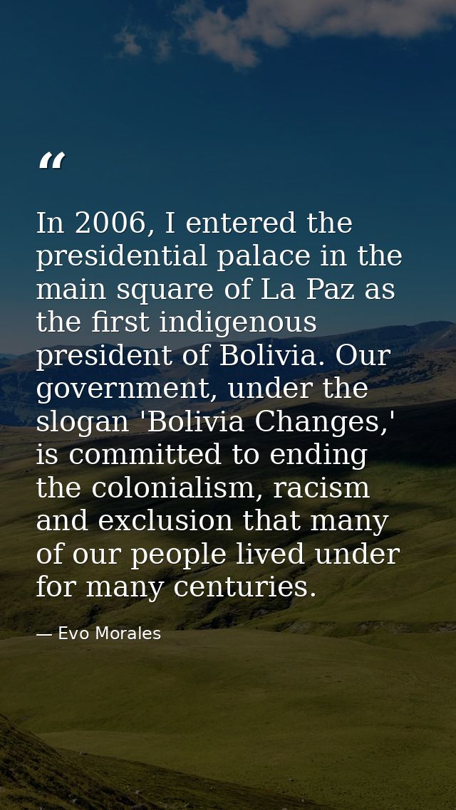 In 2006, I entered the presidential palace in the main square of La Paz as the first indigenous president of Bolivia. Ou — Evo Morales