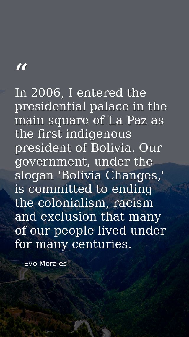 In 2006, I entered the presidential palace in the main square of La Paz as the first indigenous president of Bolivia. Ou — Evo Morales