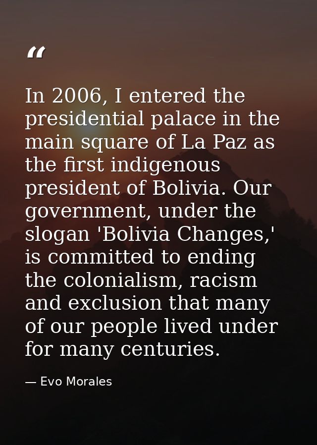 In 2006, I entered the presidential palace in the main square of La Paz as the first indigenous president of Bolivia. Ou — Evo Morales