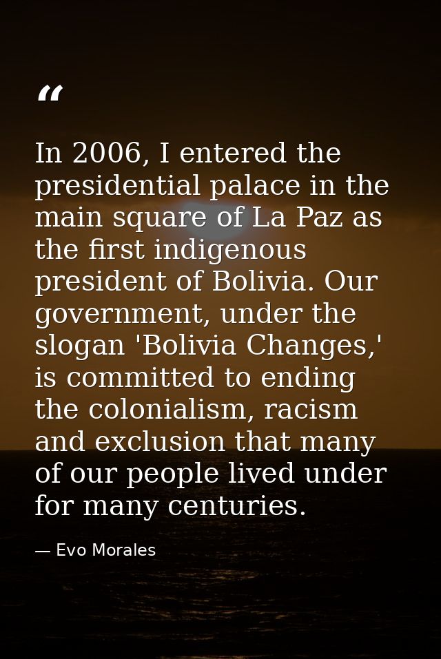 In 2006, I entered the presidential palace in the main square of La Paz as the first indigenous president of Bolivia. Ou — Evo Morales