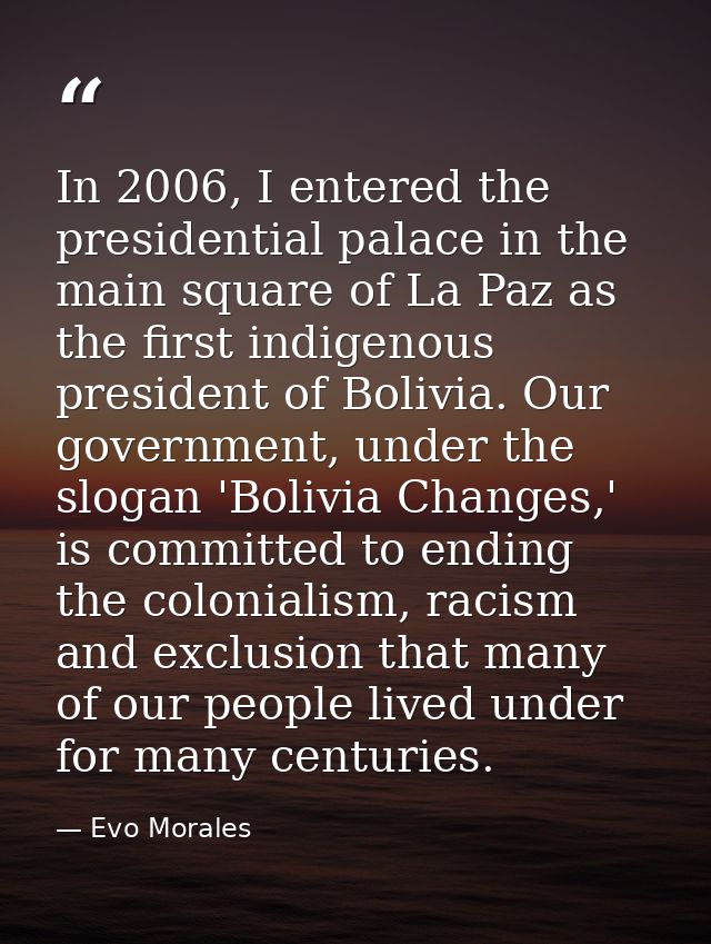 In 2006, I entered the presidential palace in the main square of La Paz as the first indigenous president of Bolivia. Ou — Evo Morales