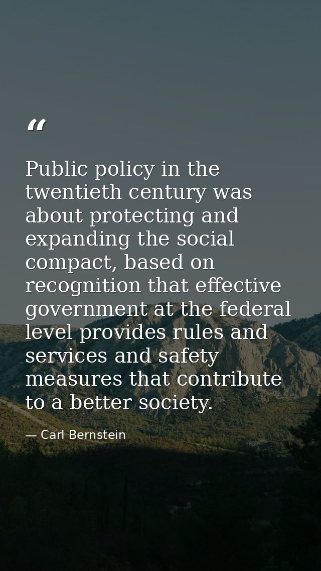 Public policy in the twentieth century was about protecting and expanding the social compact, based on recognition that  — Carl Bernstein