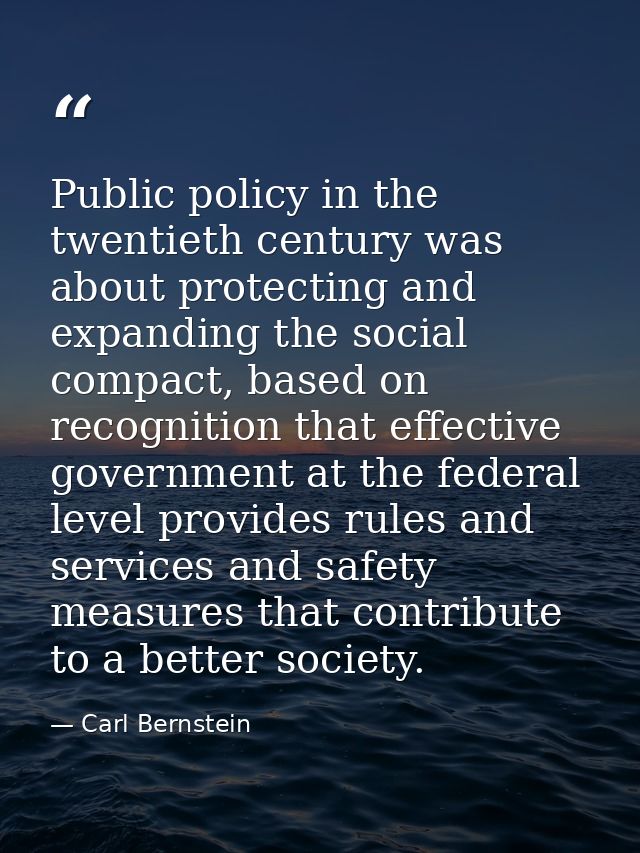 Public policy in the twentieth century was about protecting and expanding the social compact, based on recognition that  — Carl Bernstein