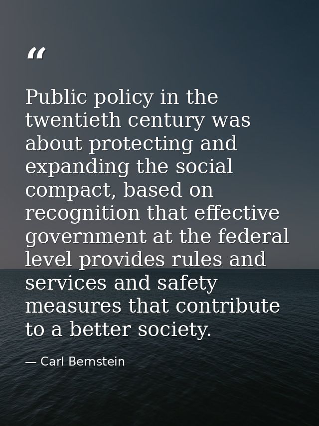 Public policy in the twentieth century was about protecting and expanding the social compact, based on recognition that  — Carl Bernstein