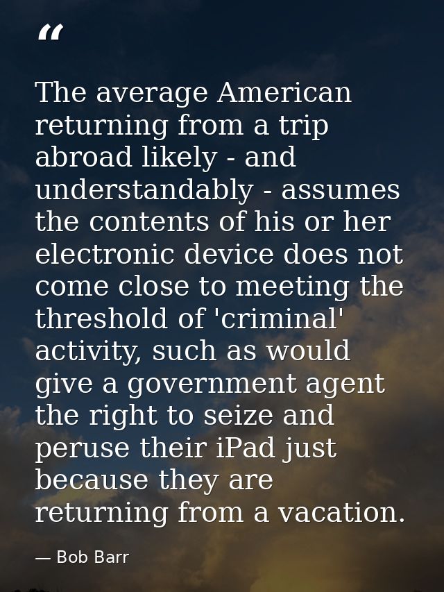 The average American returning from a trip abroad likely - and understandably - assumes the contents of his or her elect — Bob Barr