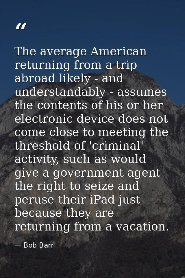 The average American returning from a trip abroad likely - and understandably - assumes the contents of his or her elect — Bob Barr