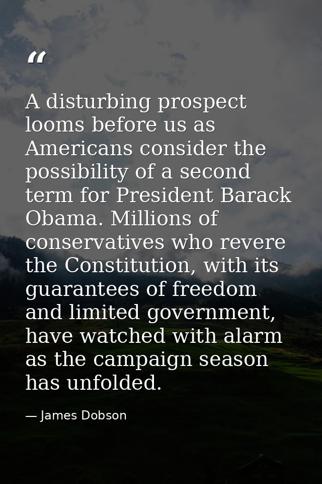 A disturbing prospect looms before us as Americans consider the possibility of a second term for President Barack Obama. — James Dobson