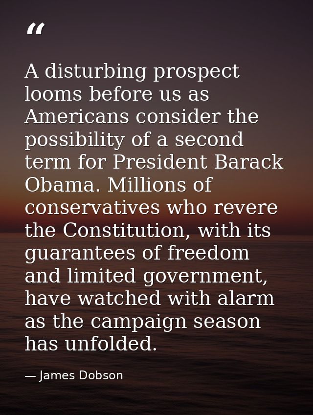 A disturbing prospect looms before us as Americans consider the possibility of a second term for President Barack Obama. — James Dobson